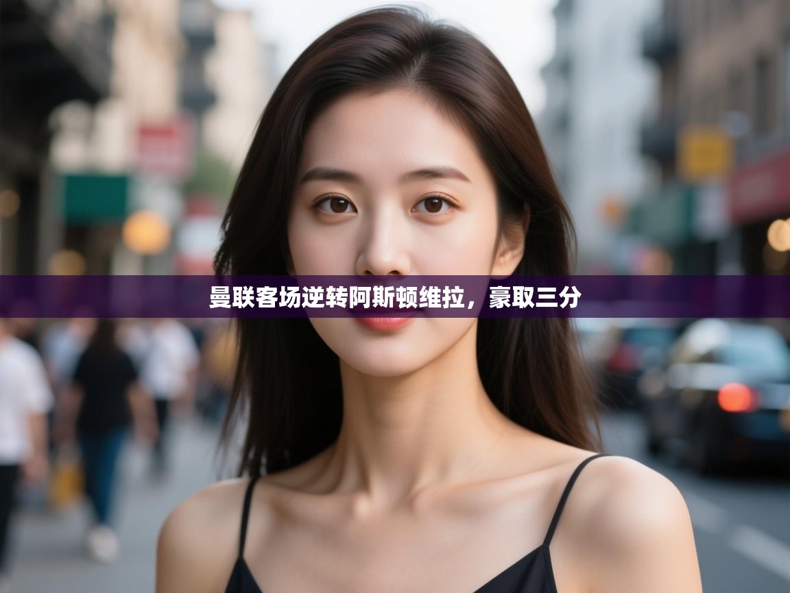 曼联客场逆转阿斯顿维拉，豪取三分