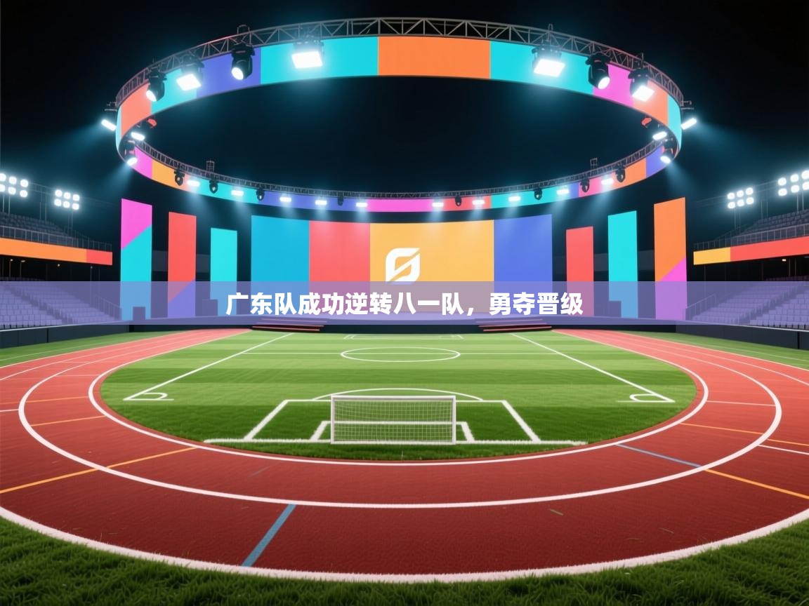 广东队成功逆转八一队，勇夺晋级  第1张