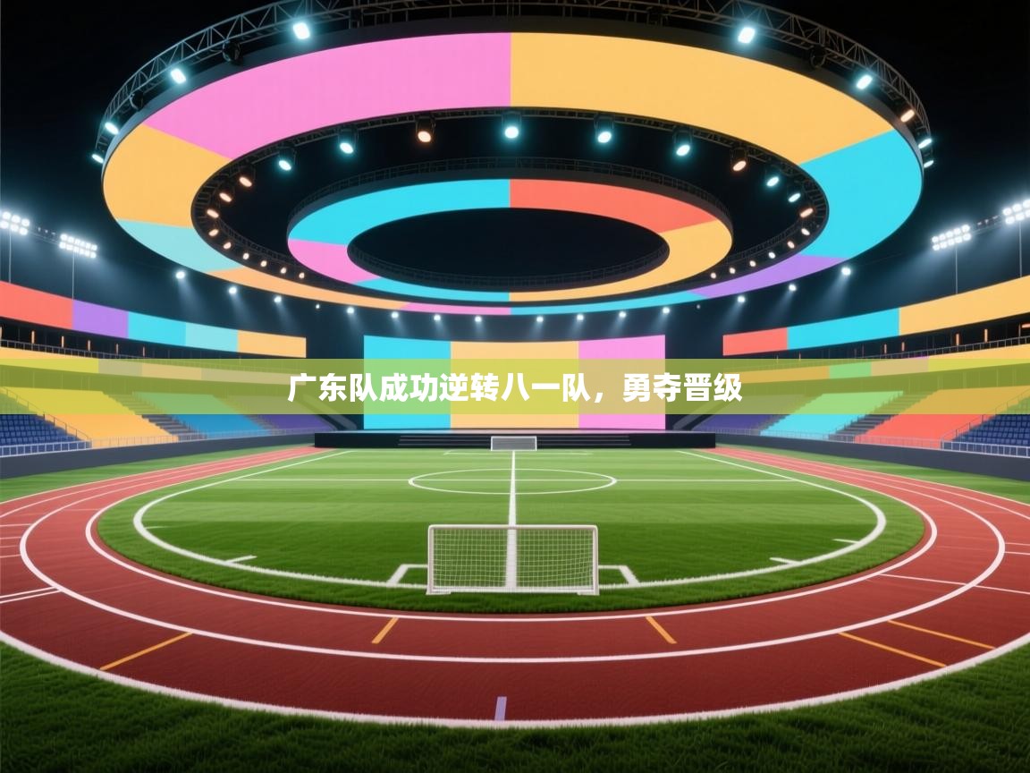 广东队成功逆转八一队，勇夺晋级  第2张