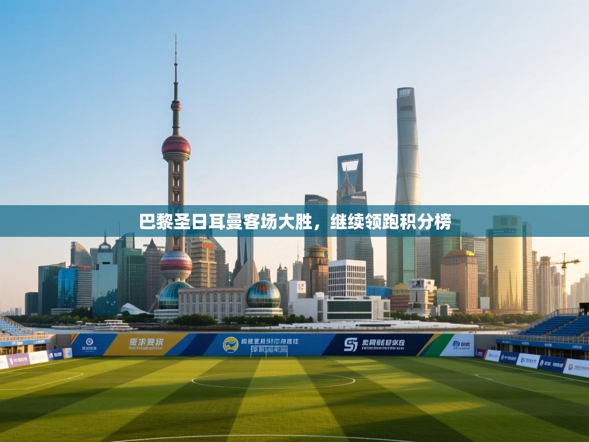 巴黎圣日耳曼客场大胜，继续领跑积分榜