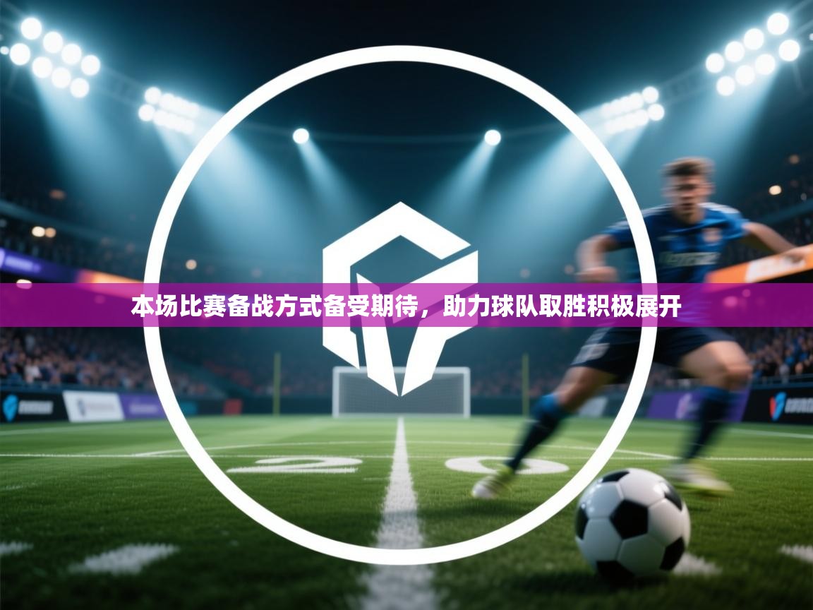 本场比赛备战方式备受期待，助力球队取胜积极展开