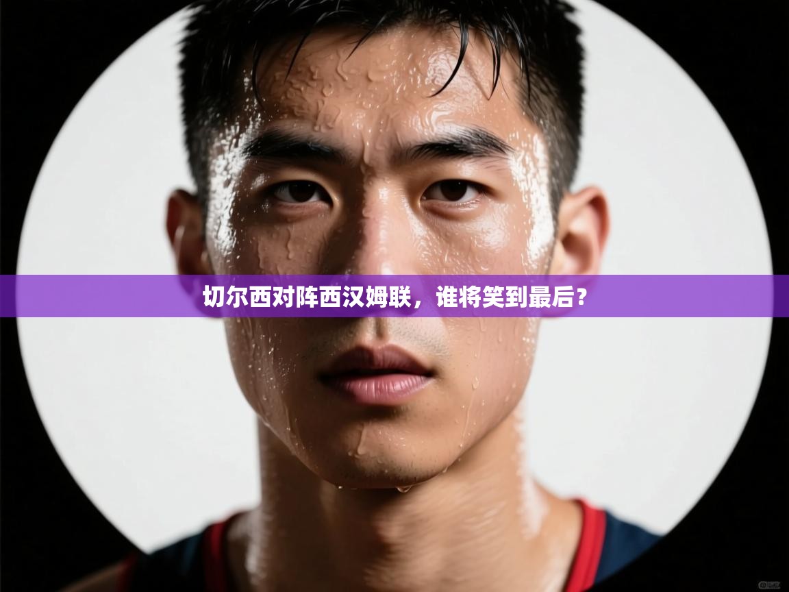 切尔西对阵西汉姆联，谁将笑到最后？