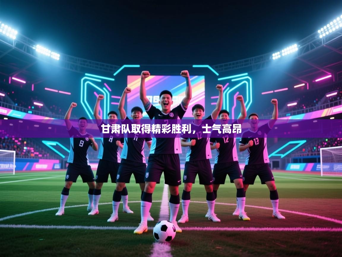 甘肃队取得精彩胜利,士气高昂 第2张