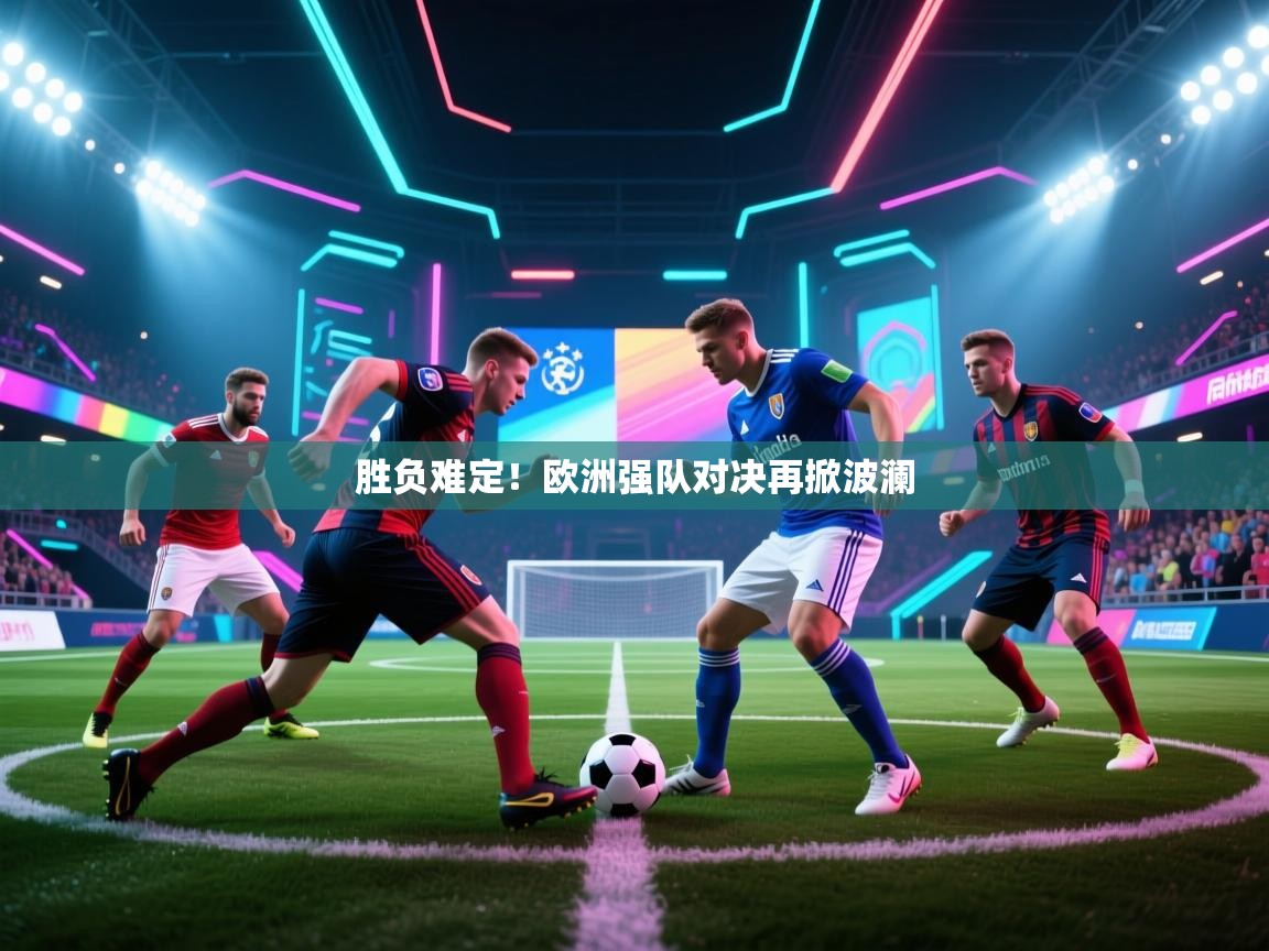 胜负难定！欧洲强队对决再掀波澜
