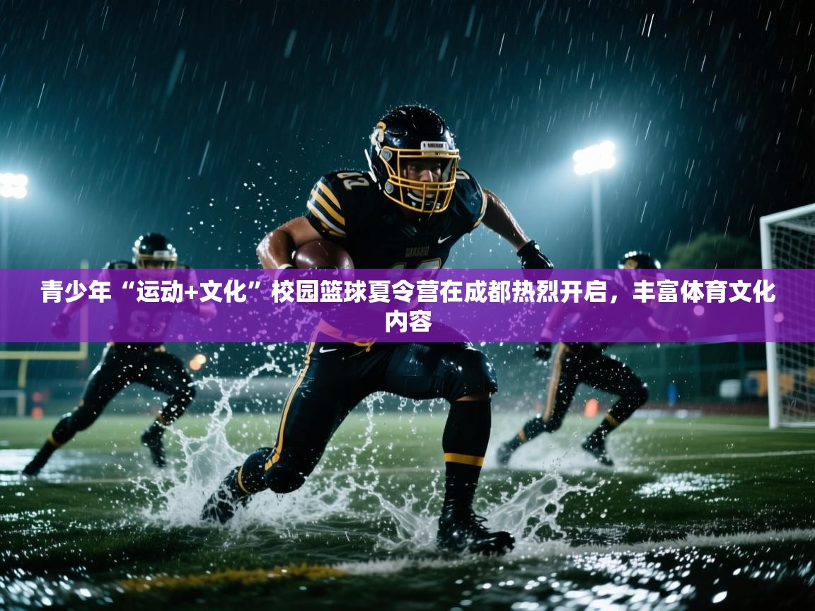 青少年“运动+文化”校园篮球夏令营在成都热烈开启，丰富体育文化内容