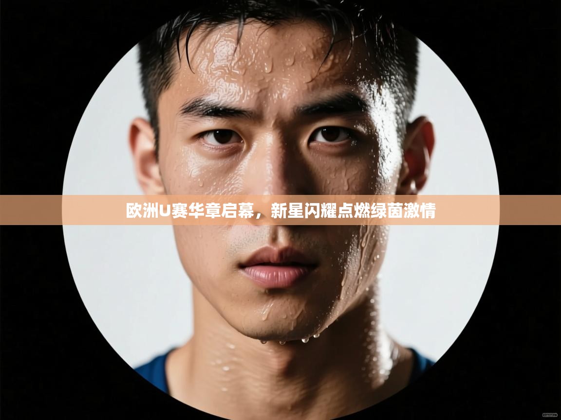欧洲U赛华章启幕，新星闪耀点燃绿茵激情