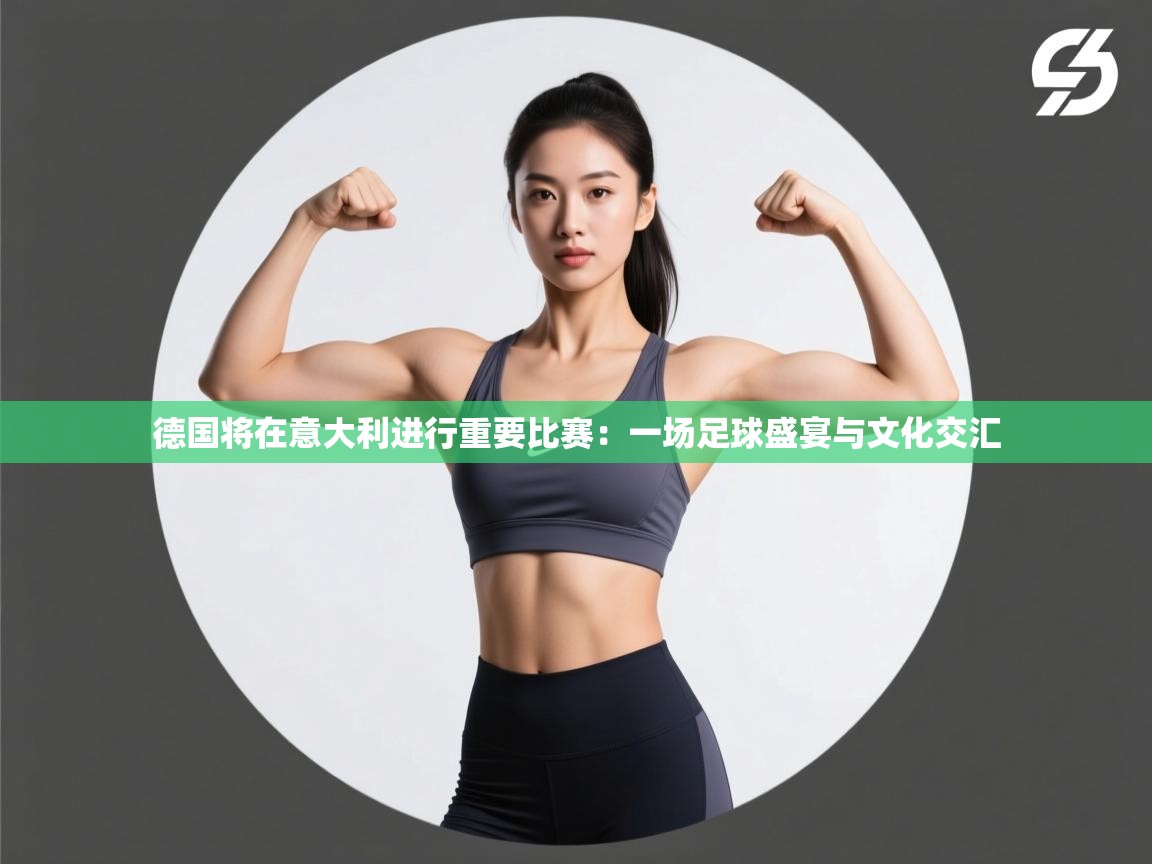 德国将在意大利进行重要比赛：一场足球盛宴与文化交汇